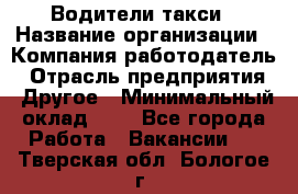 Водители такси › Название организации ­ Компания-работодатель › Отрасль предприятия ­ Другое › Минимальный оклад ­ 1 - Все города Работа » Вакансии   . Тверская обл.,Бологое г.